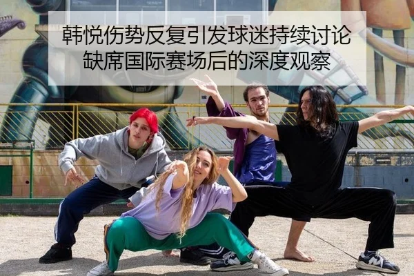 韩悦伤势反复引发球迷持续讨论 缺席国际赛场后的深度观察