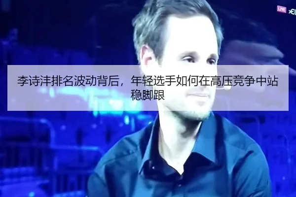 李诗沣排名波动背后，年轻选手如何在高压竞争中站稳脚跟